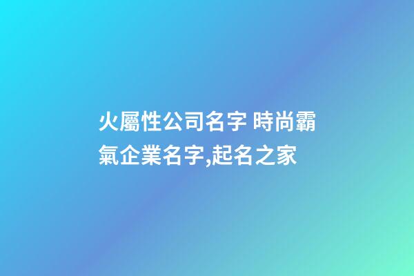 火屬性公司名字 時尚霸氣企業名字,起名之家-第1張-公司起名-玄機派